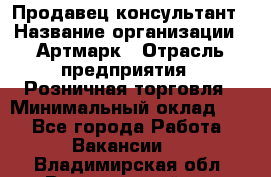 Продавец-консультант › Название организации ­ Артмарк › Отрасль предприятия ­ Розничная торговля › Минимальный оклад ­ 1 - Все города Работа » Вакансии   . Владимирская обл.,Вязниковский р-н